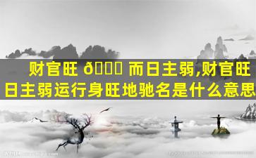 财官旺 🐅 而日主弱,财官旺日主弱运行身旺地驰名是什么意思